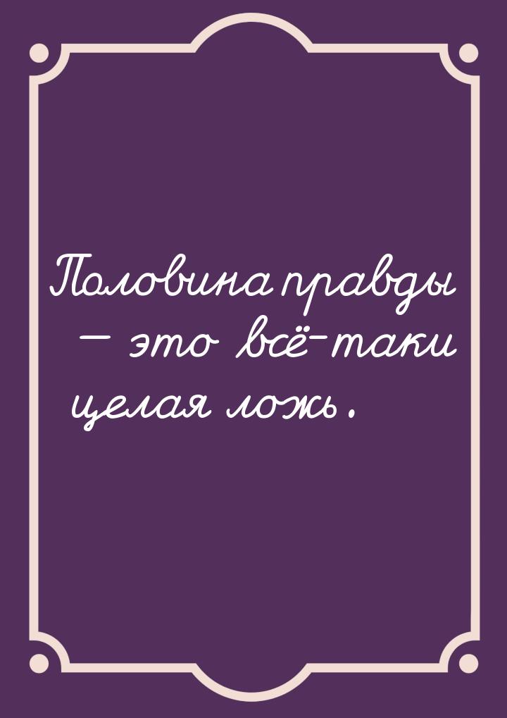 Половина правды  это всё-таки целая ложь.