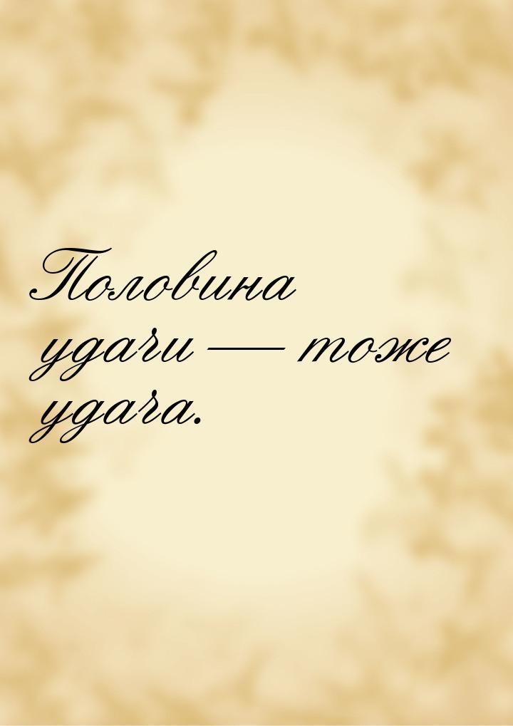 Половина удачи  тоже удача.