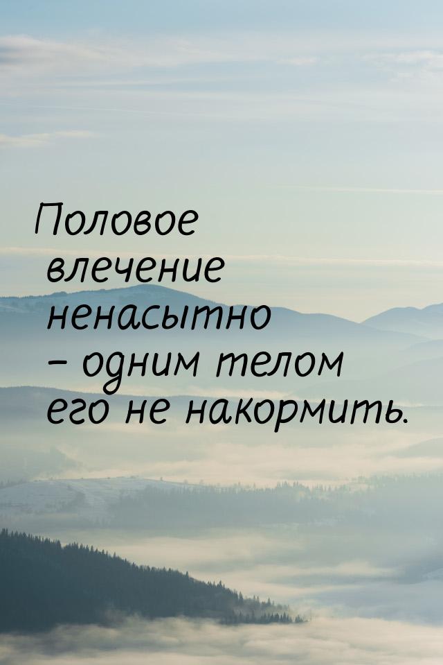 Половое влечение ненасытно – одним телом его не накормить.