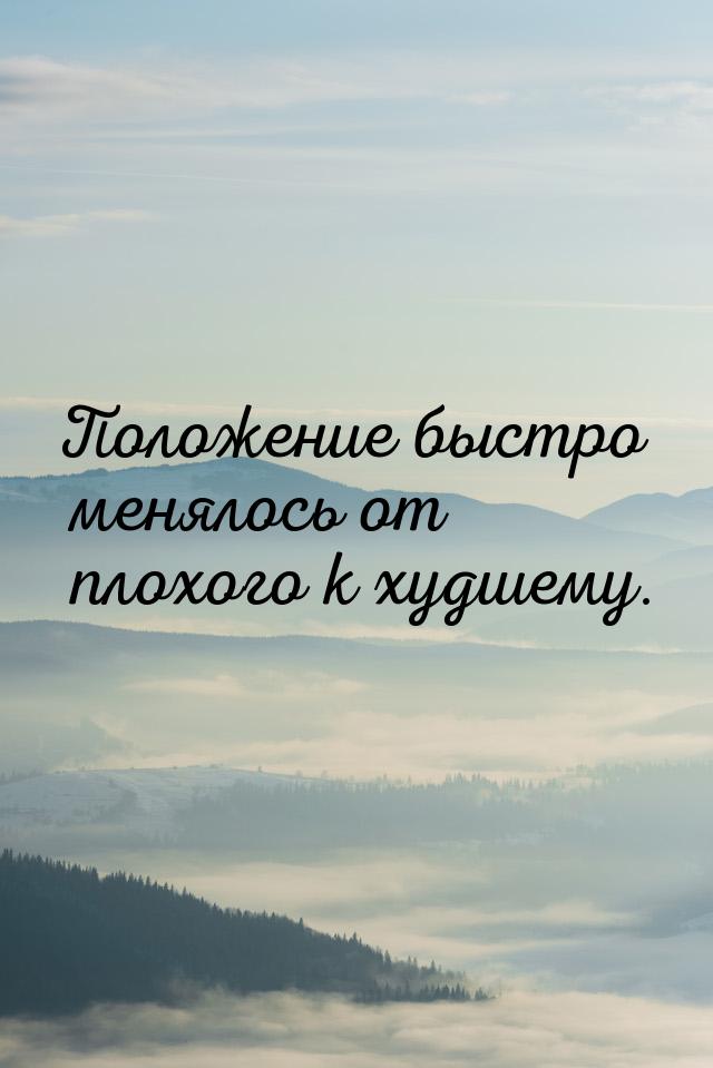 Положение быстро менялось от плохого к худшему.