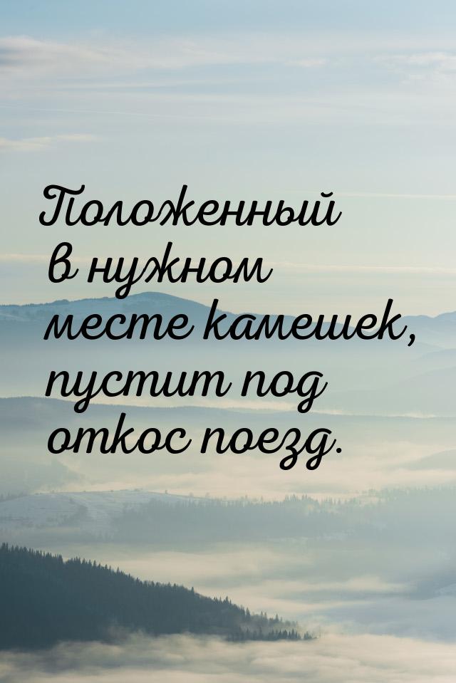 Положенный в нужном месте камешек, пустит под откос поезд.