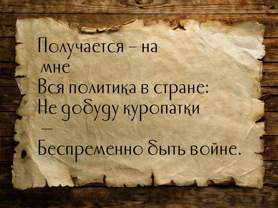 Получается – на мне Вся политика в стране: Не добуду куропатки — Беспременно быть войне.