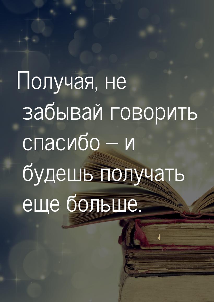 Получая, не забывай говорить спасибо – и будешь получать еще больше.