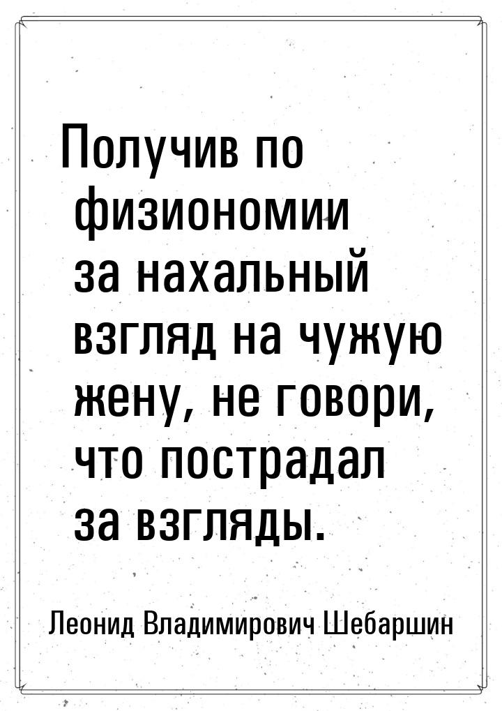 Получив по физиономии за нахальный взгляд на чужую жену, не говори, что пострадал за взгля