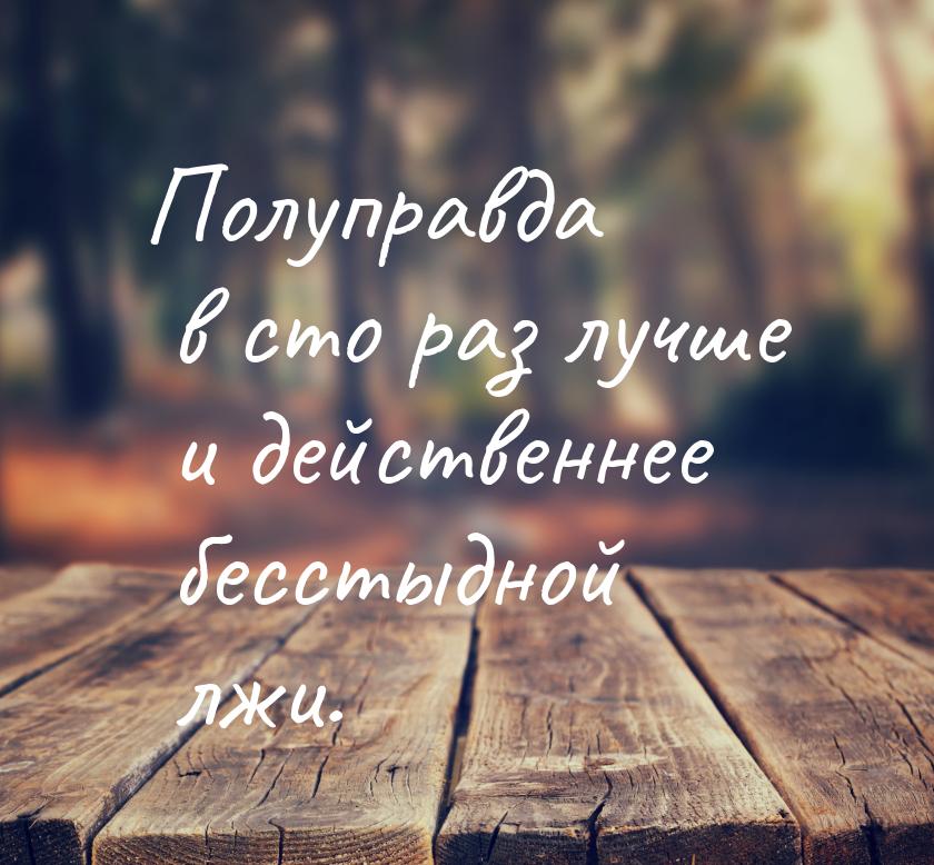 Полуправда в сто раз лучше и действеннее бесстыдной лжи.