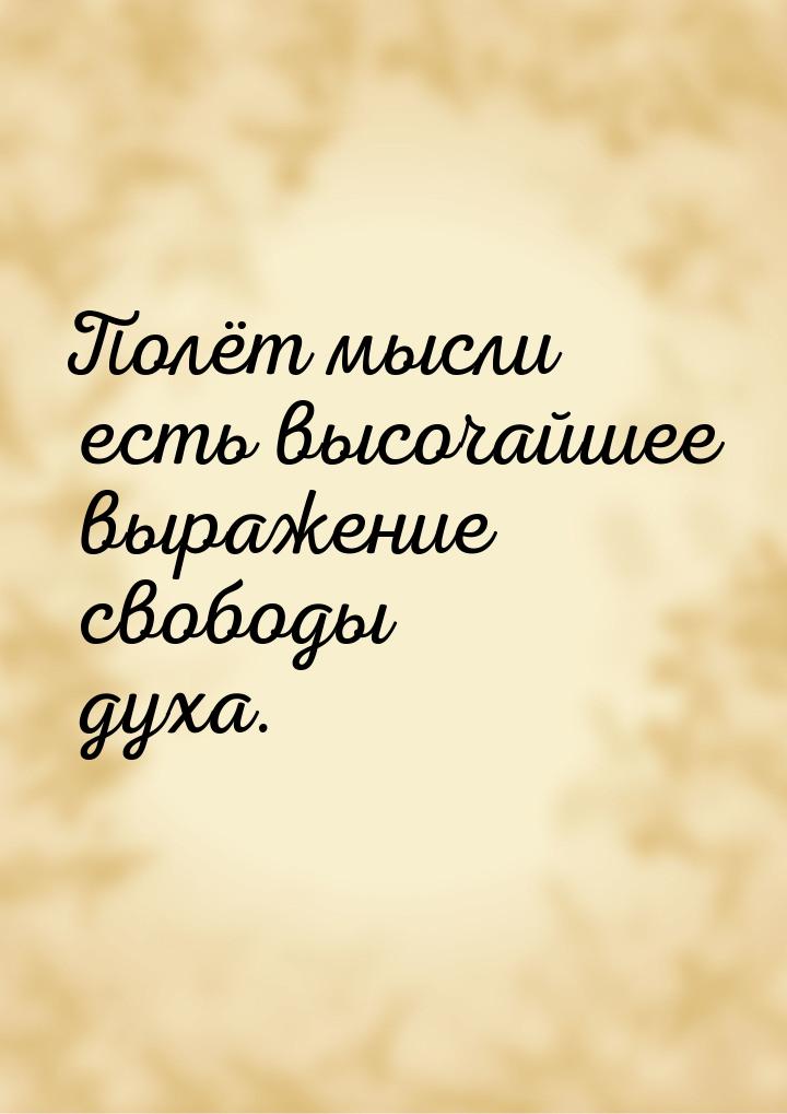 Полёт мысли есть высочайшее выражение свободы духа.