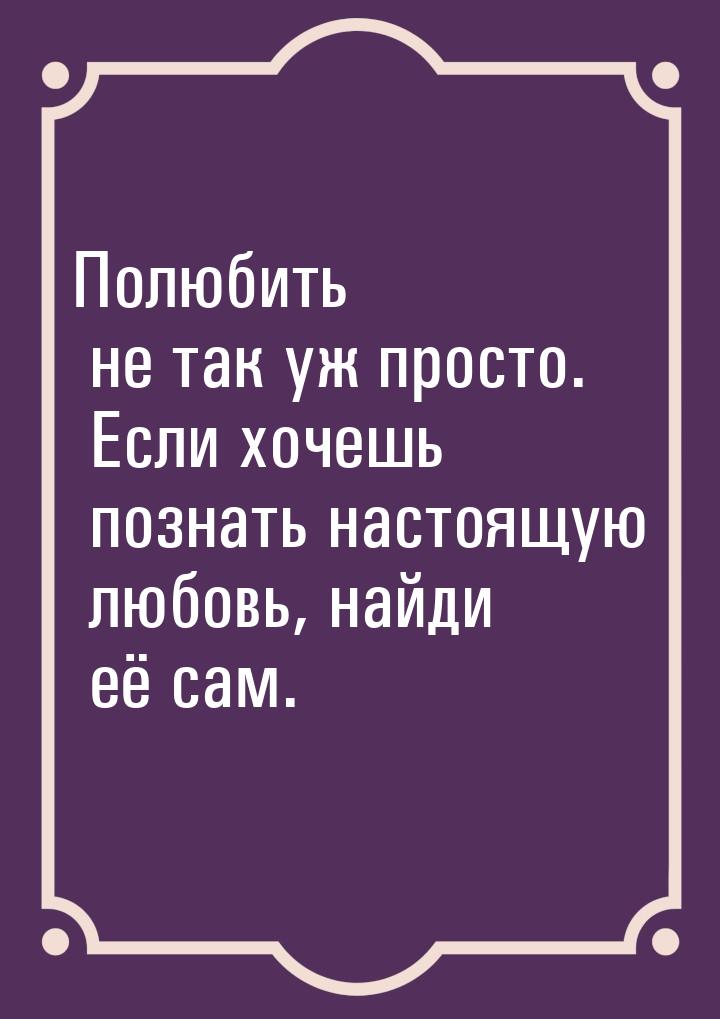 Полюбить не так уж просто. Если хочешь познать настоящую любовь, найди её сам.