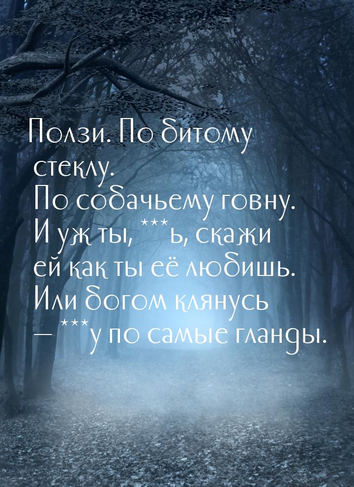 Ползи. По битому стеклу. По собачьему говну. И уж ты, ***ь, скажи ей как ты её любишь. Или