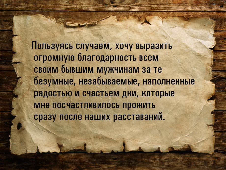 Пользуясь случаем, хочу выразить огромную благодарность всем своим бывшим мужчинам за те б