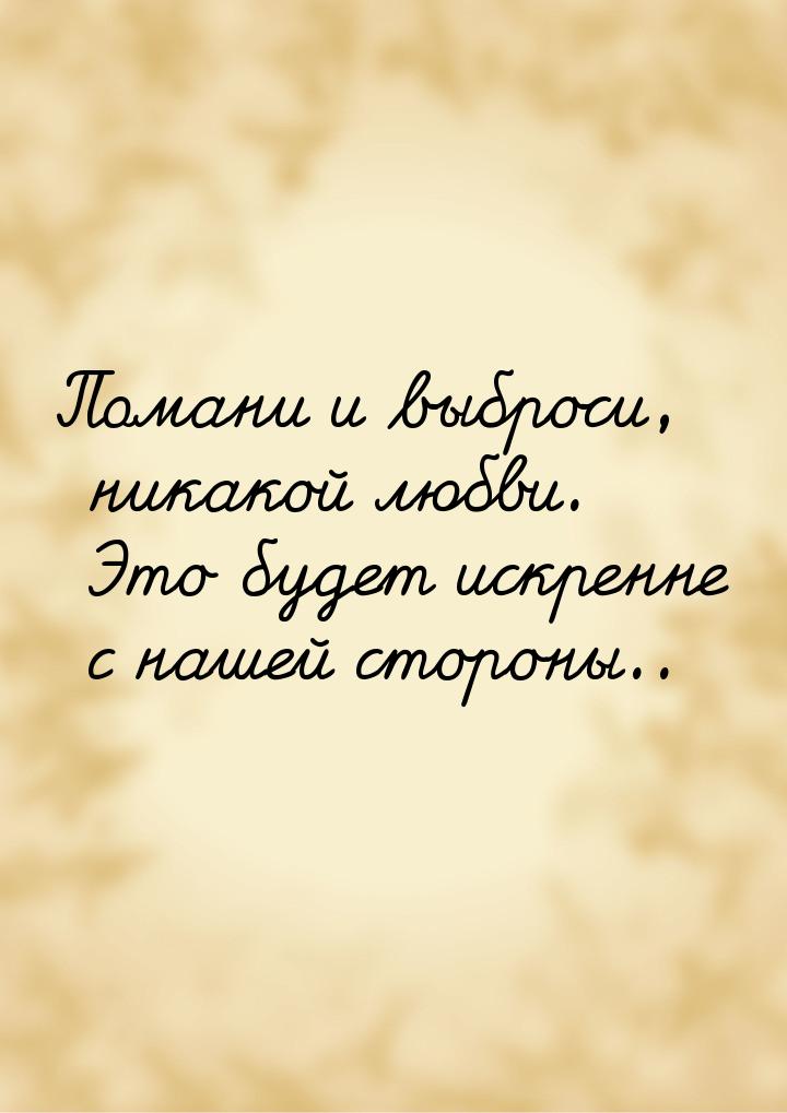 Помани и выброси, никакой любви. Это будет искренне с нашей стороны..