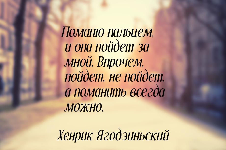 Поманю пальцем, и она пойдет за мной. Впрочем, пойдет, не пойдет, а поманить всегда можно.