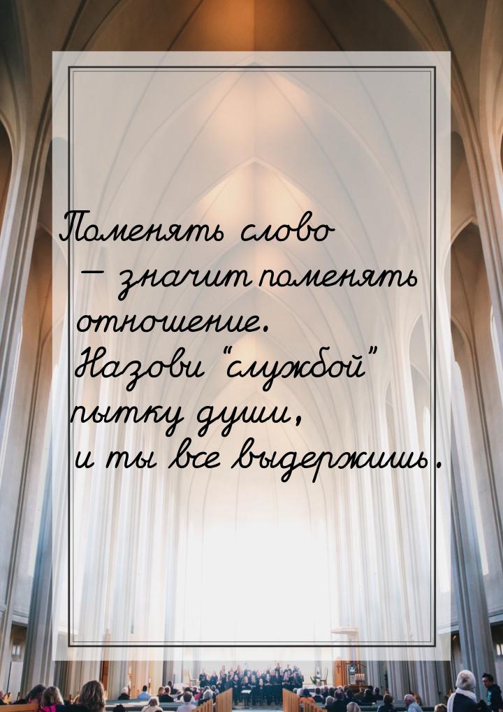 Поменять слово — значит поменять отношение. Назови “службой” пытку души, и ты все выдержиш