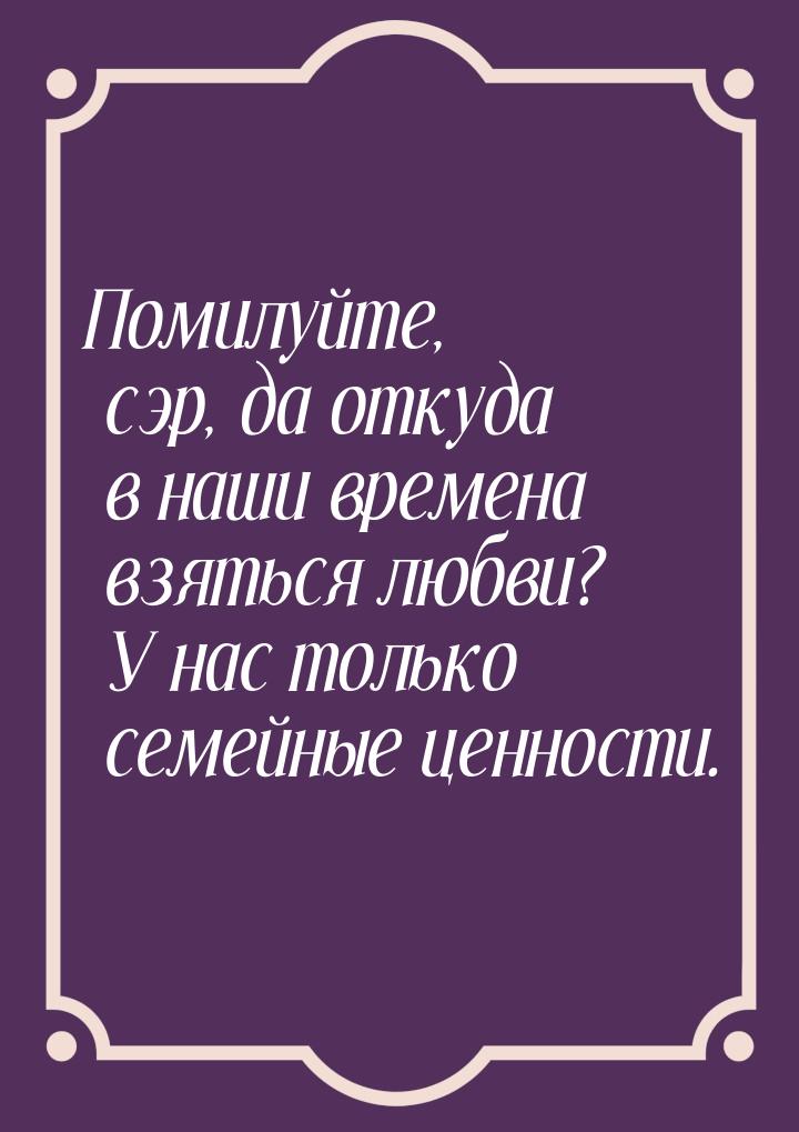 Помилуйте, сэр, да откуда в наши времена взяться любви? У нас только семейные ценности.