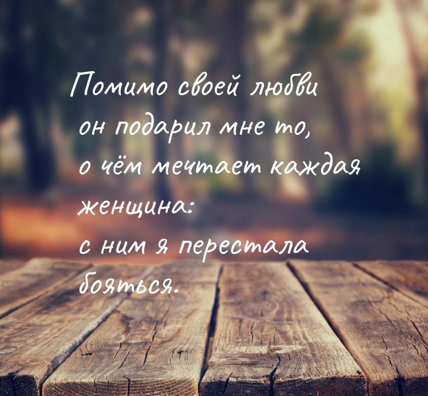 Помимо своей любви он подарил мне то, о чём мечтает каждая женщина: с ним я перестала боят