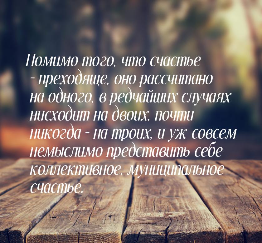 Помимо того, что счастье – преходяще, оно рассчитано на одного, в редчайших случаях нисход