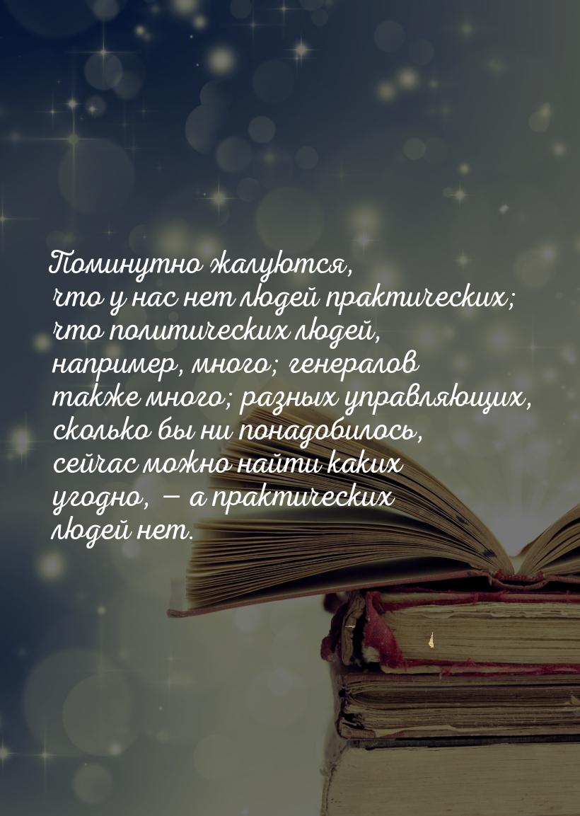 Поминутно жалуются, что у нас нет людей практических; что политических людей, например, мн