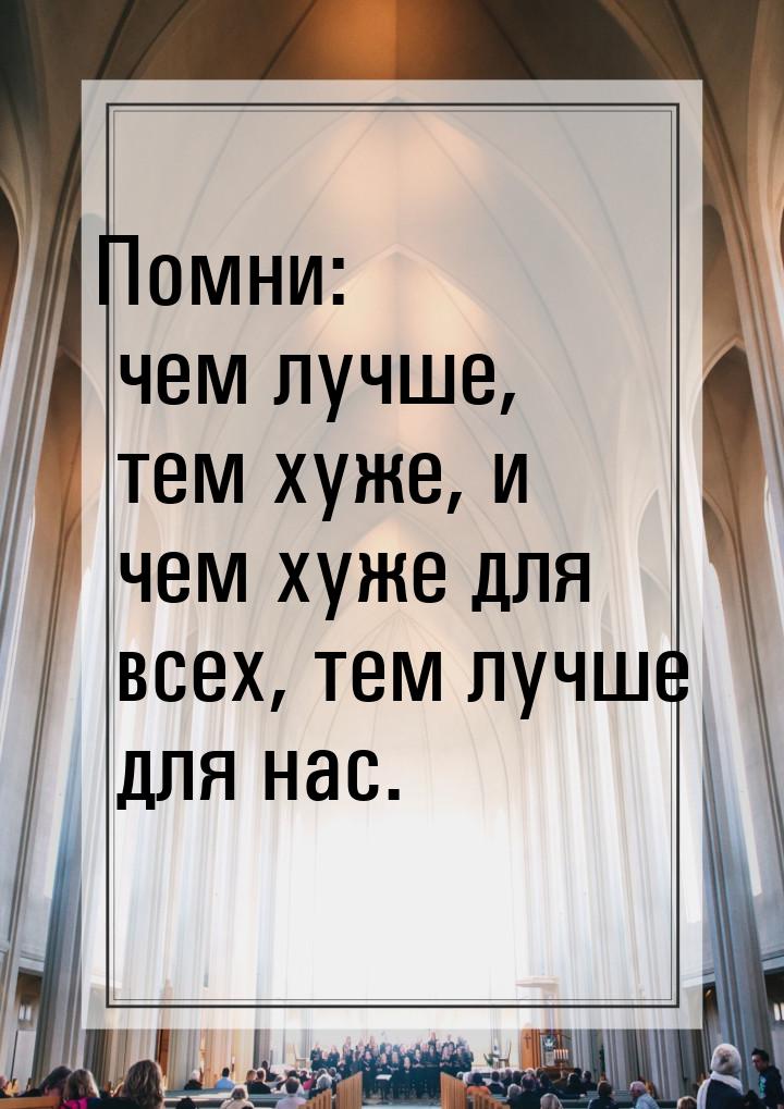 Помни: чем лучше, тем хуже, и чем хуже для всех, тем лучше для нас.