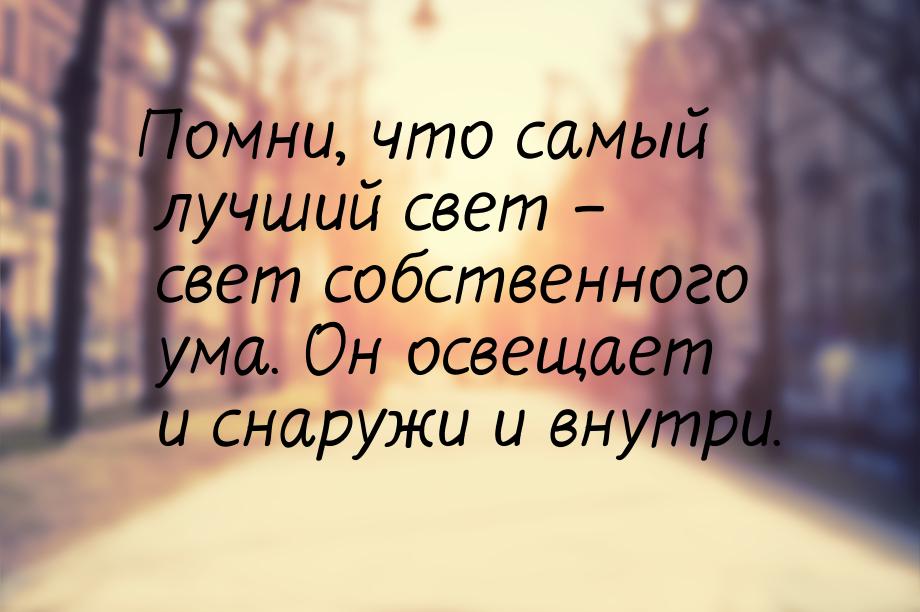 Помни, что самый лучший свет – свет собственного ума. Он освещает и снаружи и внутри.