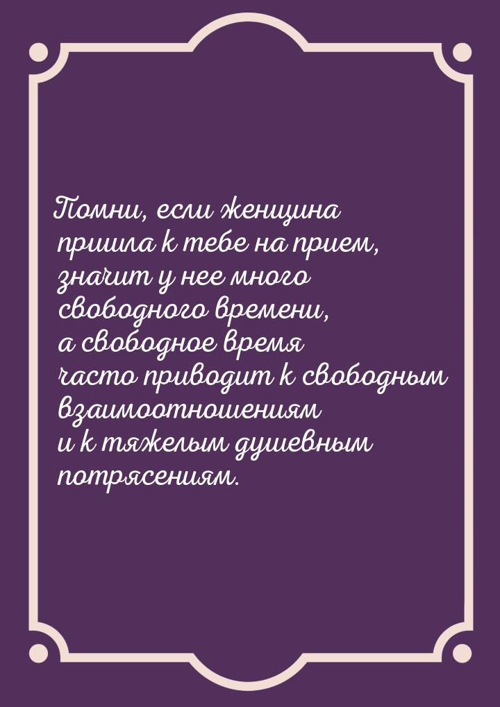 Помни, если женщина пришла к тебе на прием, значит у нее много свободного времени, а свобо