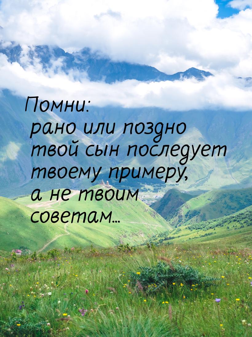 Помни: рано или поздно твой сын последует твоему примеру, а не твоим советам...