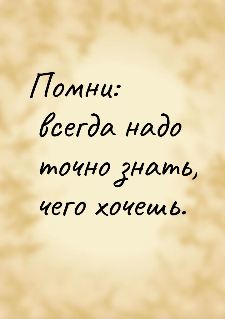 Помни: всегда надо точно знать, чего хочешь.