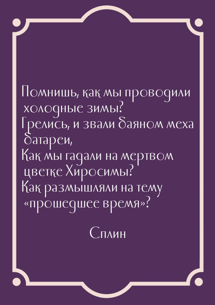 Помнишь, как мы проводили холодные зимы? Грелись, и звали баяном меха батареи, Как мы гада