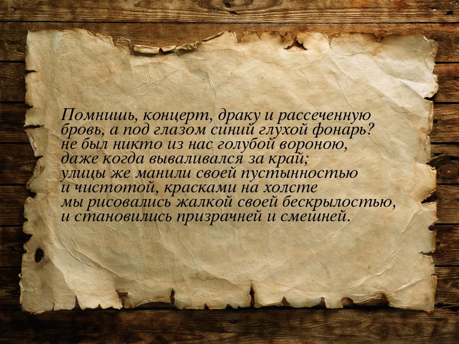 Помнишь, концерт, драку и рассеченную бровь, а под глазом синий глухой фонарь? не был никт