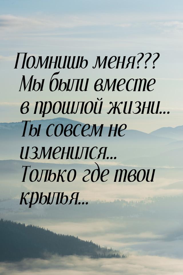 Помнишь меня??? Мы были вместе в прошлой жизни... Ты совсем не изменился... Только где тво