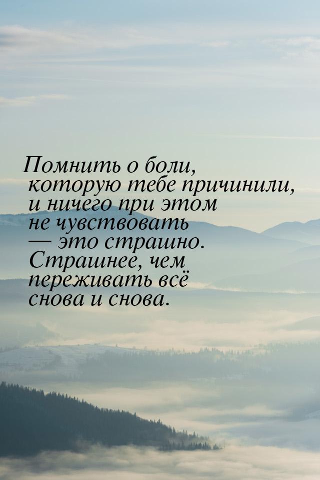 Помнить о боли, которую тебе причинили, и ничего при этом не чувствовать — это страшно. Ст