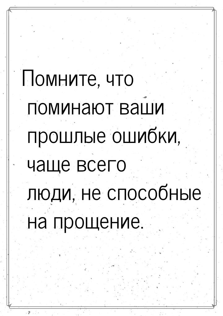 Помните, что поминают ваши прошлые ошибки, чаще всего люди, не способные на прощение.