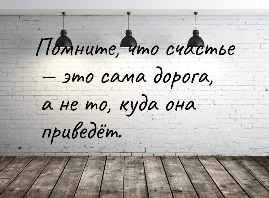 Помните, что счастье  это сама дорога, а не то, куда она приведёт.