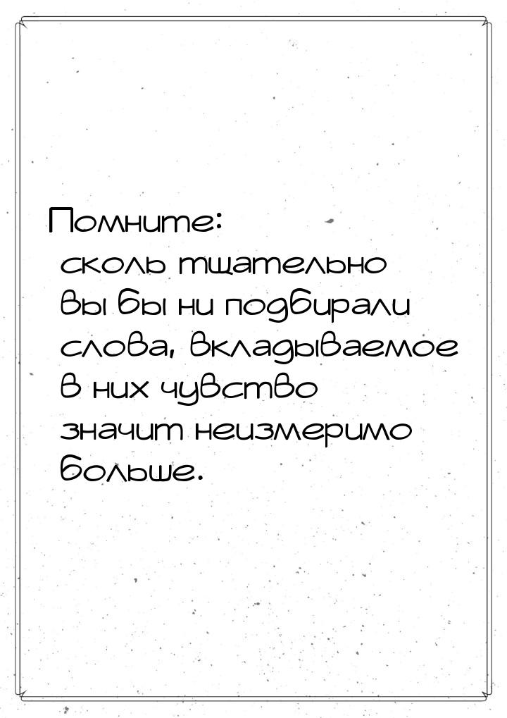 Помните: сколь тщательно вы бы ни подбирали слова, вкладываемое в них чувство значит неизм