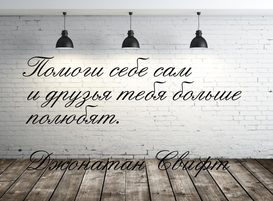 Помоги себе сам и друзья тебя больше полюбят.