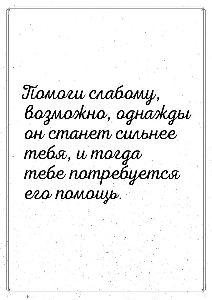 Помоги слабому, возможно, однажды он станет сильнее тебя, и тогда тебе потребуется его пом