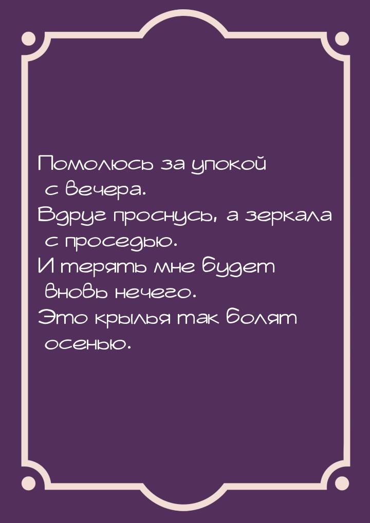 Помолюсь за упокой с вечера. Вдруг проснусь, а зеркала с проседью. И терять мне будет внов