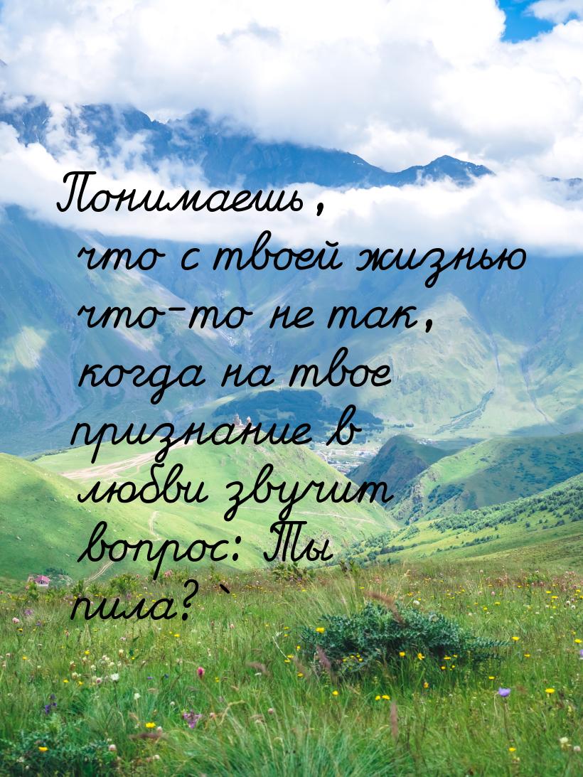 Понимаешь, что с твоей жизнью что-то не так, когда на твое признание в любви звучит вопрос