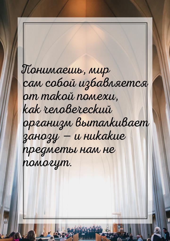 Понимаешь, мир сам собой избавляется от такой помехи, как человеческий организм выталкивае