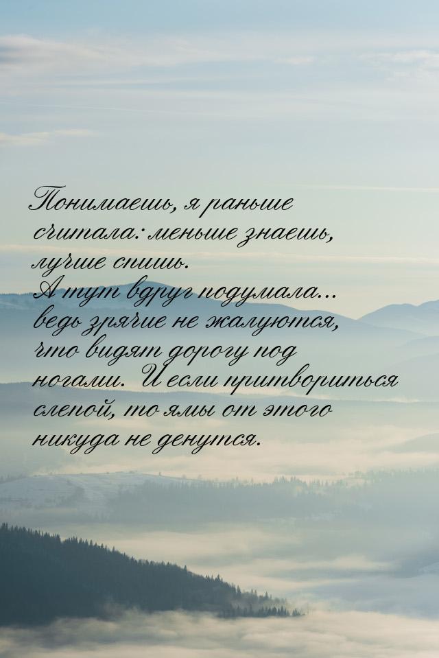 Понимаешь, я раньше считала: меньше знаешь, лучше спишь. А тут вдруг подумала... ведь зряч