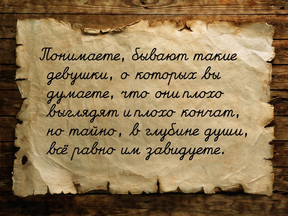 Понимаете, бывают такие девушки, о которых вы думаете, что они плохо выглядят и плохо конч