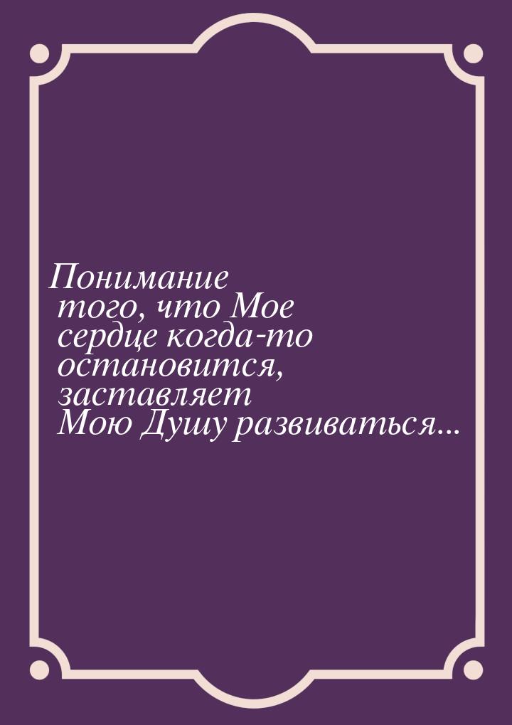 Понимание того, что Мое сердце когда-то остановится, заставляет Мою Душу развиваться...