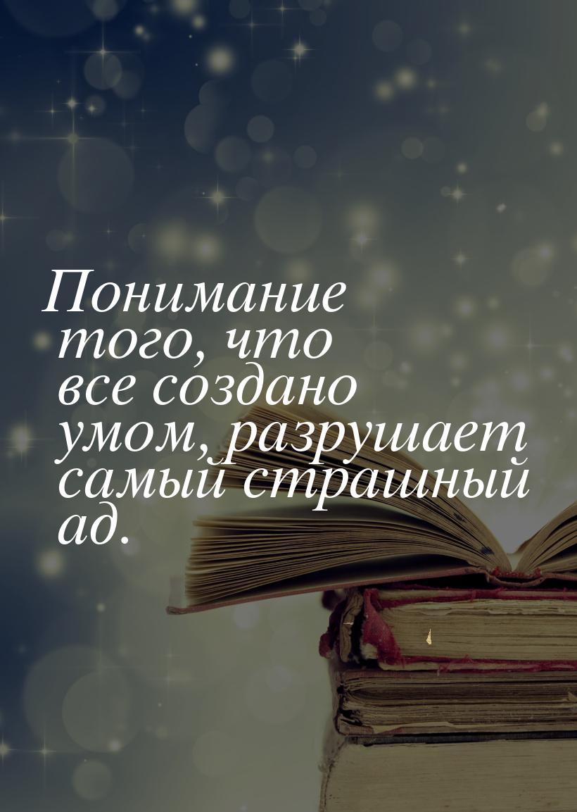 Понимание того, что все создано умом, разрушает самый страшный ад.