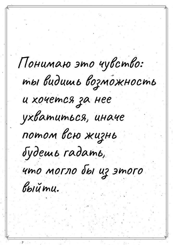 Понимаю это чувство: ты видишь возможность и хочется за нее ухватиться, иначе потом всю жи