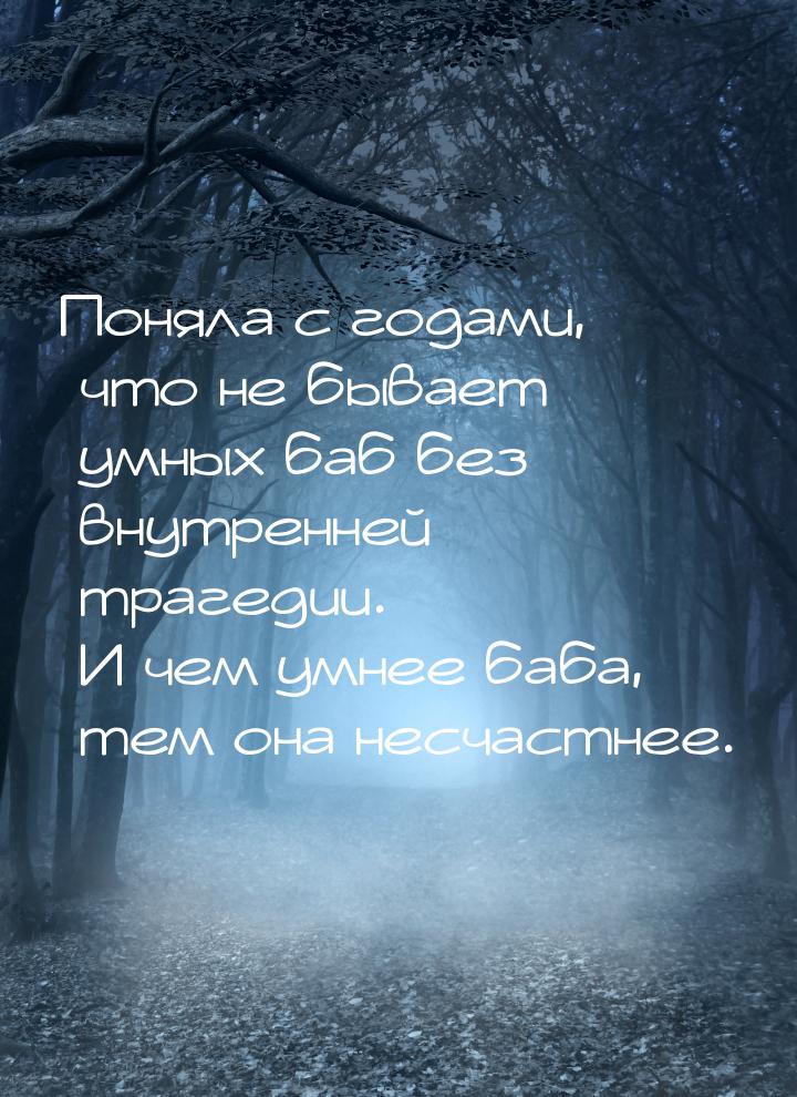 Поняла с годами, что не бывает умных баб без внутренней трагедии. И чем умнее баба, тем он