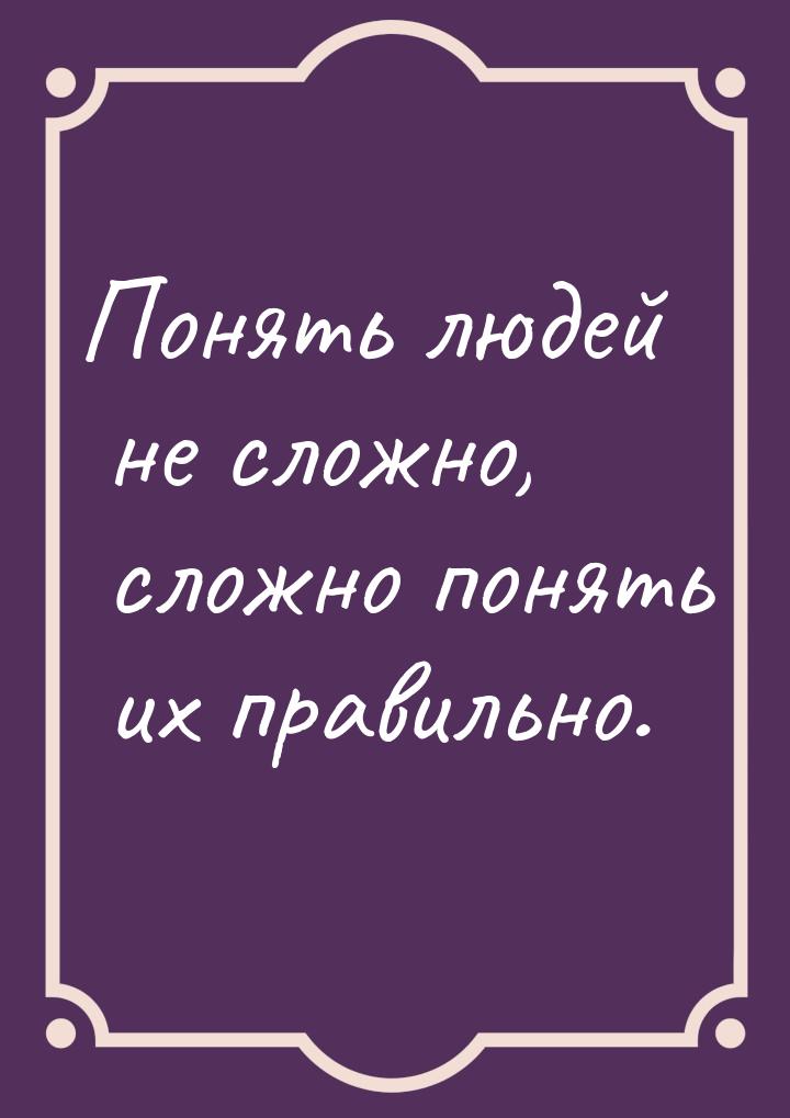 Понять людей не сложно, сложно понять их правильно.