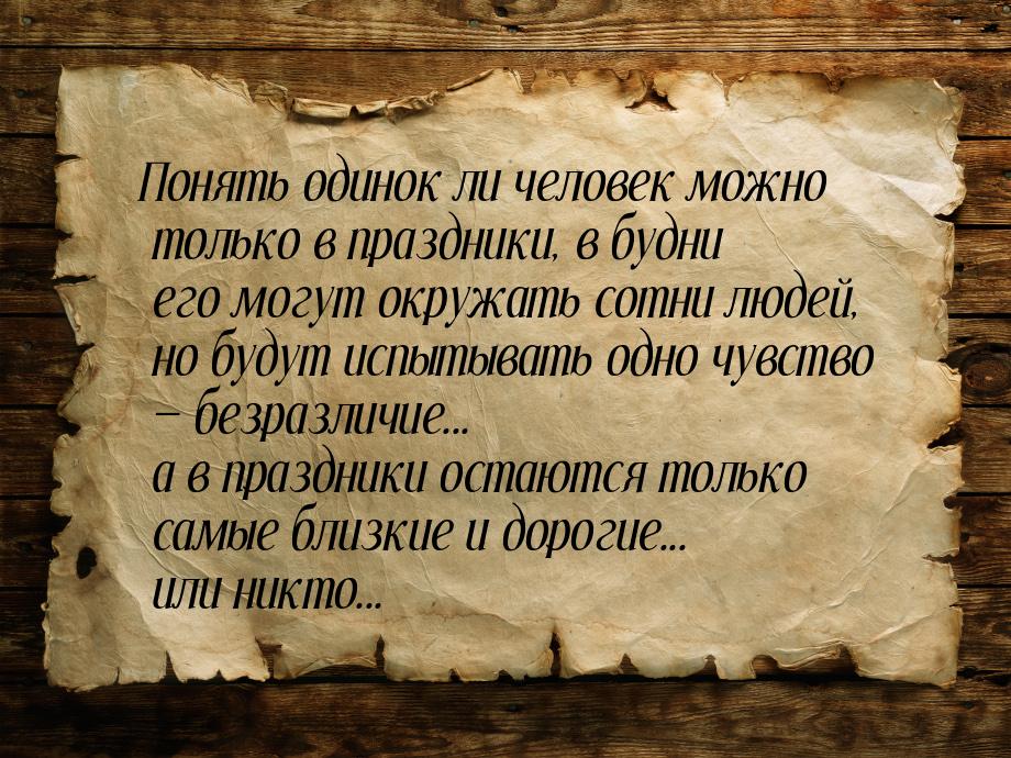 Понять одинок ли человек можно только в праздники, в будни его могут окружать сотни людей,