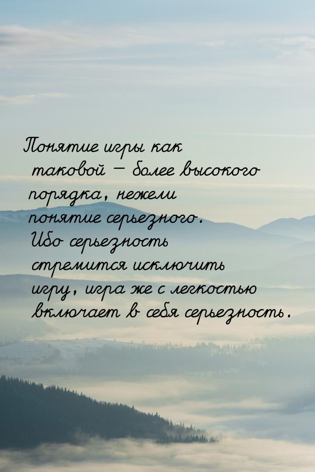 Понятие игры как таковой — более высокого порядка, нежели понятие серьезного. Ибо серьезно