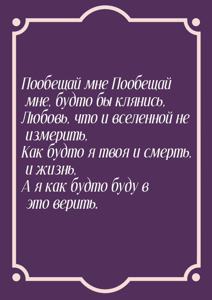 Пообещай мне Пообещай мне, будто бы клянись, Любовь, что и вселенной не измерить, Как будт