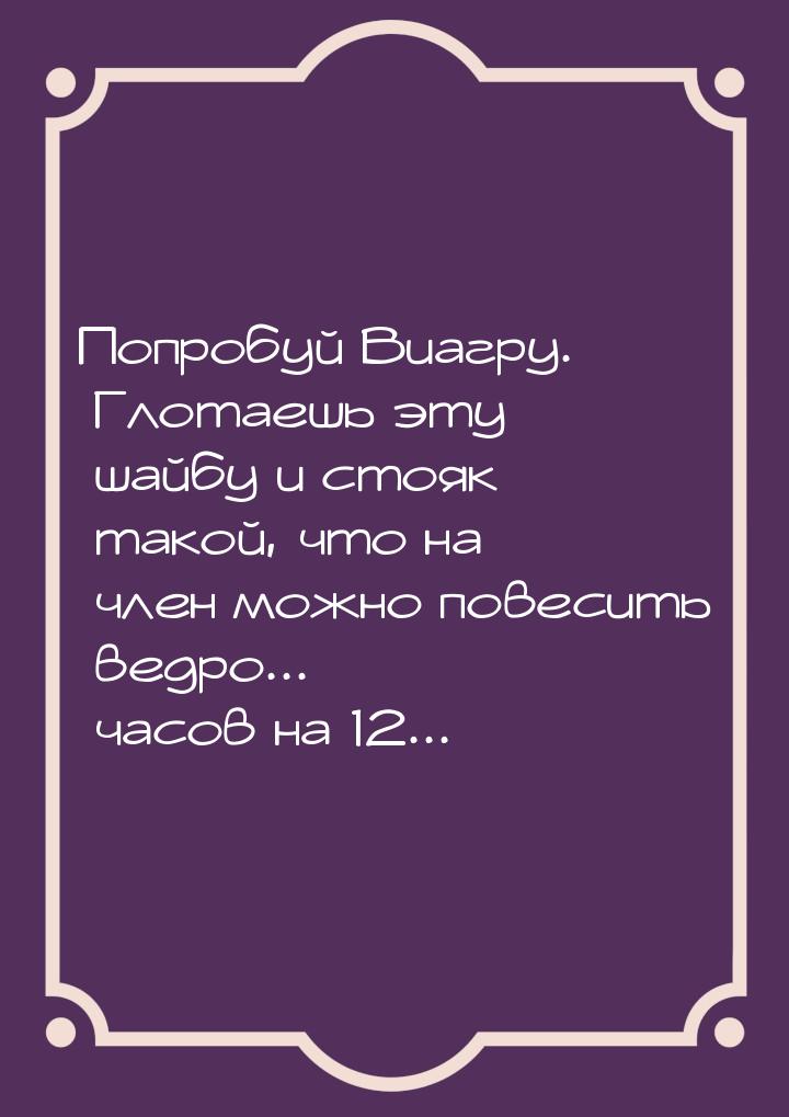 Попробуй Виагру. Глотаешь эту шайбу и стояк такой, что на член можно повесить ведро... час