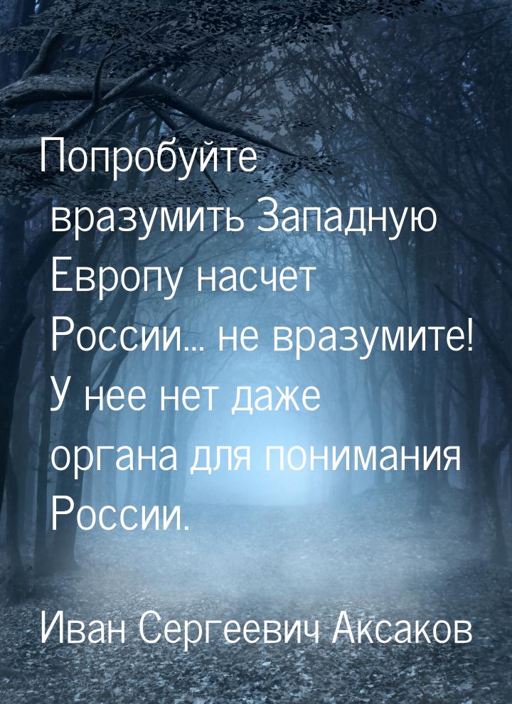 Попробуйте вразумить Западную Европу насчет России… не вразумите! У нее нет даже органа дл