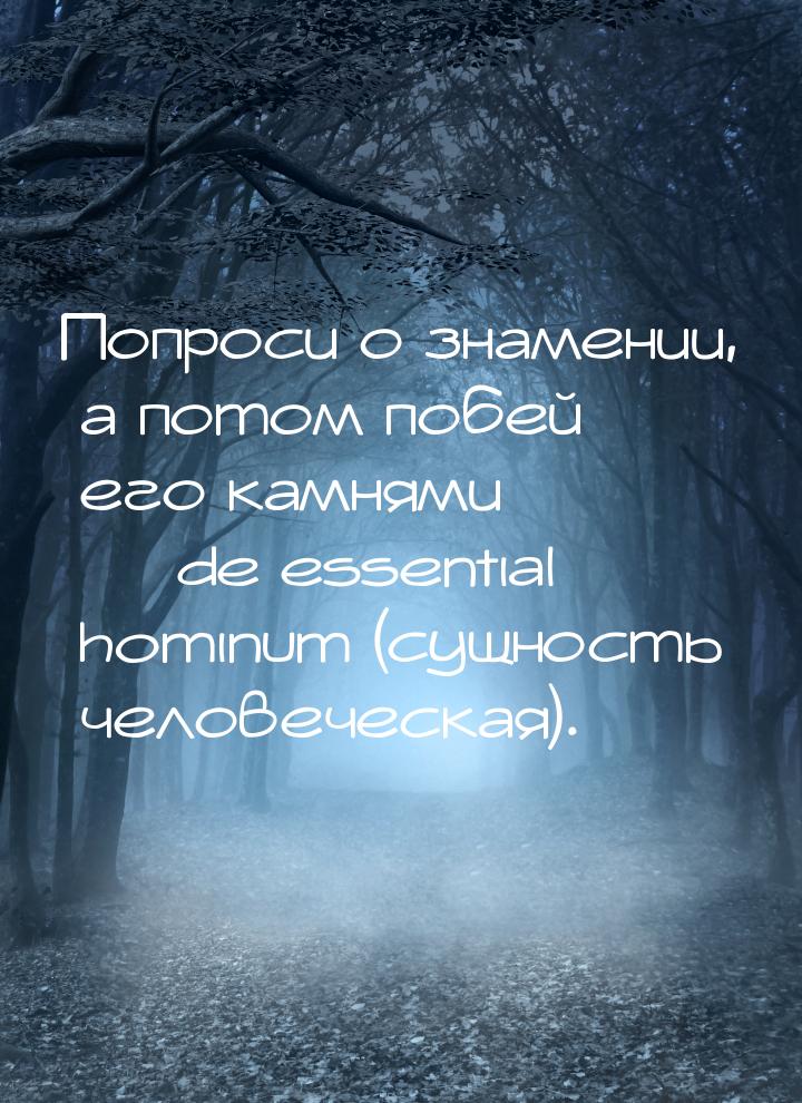 Попроси о знамении, а потом побей его камнями  de essential hominum (сущность челов